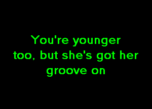 You're younger

too, but she's got her
groove on