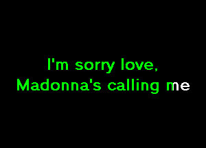 I'm sorry love,

Madonna's calling me