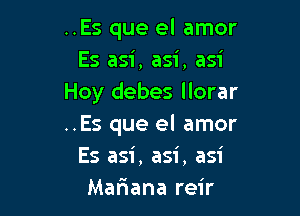 ..Es que el amor
Es asi, asi, asi
Hoy debes llorar

..Es que el amor
Es asi, asi, asi
Mafuana reir