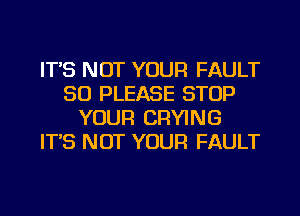 IT'S NOT YOUR FAULT
SO PLEASE STOP
YOUR DRYING
IT'S NOT YOUR FAULT