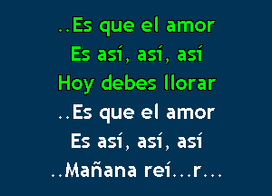 ..Es que el amor
Es asi, asi, asi
Hoy debes llorar

..Es que el amor
Es asi, asi, asi
..Ma13ana rei...r...