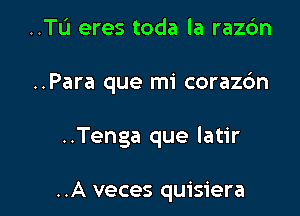 ..TL'I eres toda la razc'm

..Para que mi corazdn

..Tenga que latir

..A veces quisiera