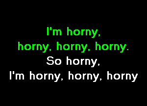 I'm horny,
horny. horny, horny.

So horny,
I'm horny. horny, horny