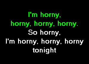 I'm horny,
horny. horny, horny.

So horny,
I'm horny, horny, horny
tonight
