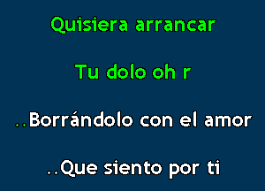 Quisiera arrancar
Tu dolo oh r

..Borrsimdolo con el amor

..Que siento por ti