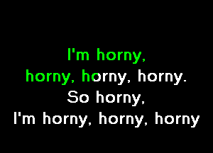I'm horny,

horny. horny, horny.
So horny,
I'm horny. horny, horny