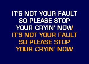IT'S NOT YOUR FAULT
SO PLEASE STOP
YOUR CRYIN' NOW
IT'S NOT YOUR FAULT
SO PLEASE STOP
YOUR CRYIN' NOW