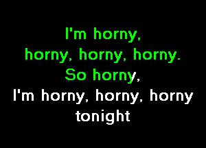 I'm horny,
horny. horny, horny.

So horny,
I'm horny, horny, horny
tonight