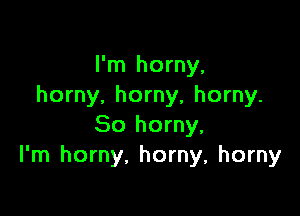 I'm horny,
horny. horny, horny.

So horny,
I'm horny. horny, horny