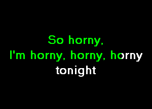 So horny,

I'm horny. horny, horny
tonight
