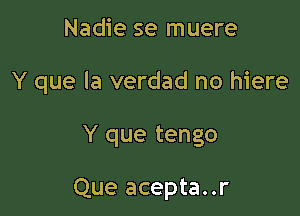 Nadie se muere

Y que la verdad no hiere

Y que tengo

Que acepta..r