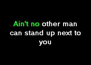 Ain't no other man

can stand up next to
you