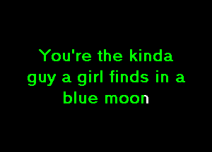 You're the kinda

guy a girl finds in a
blue moon