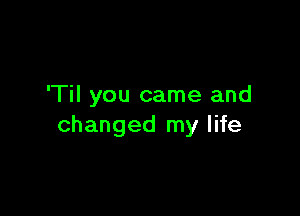 'Til you came and

changed my life