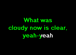 What was

cloudy now is clear,
yeah-yeah