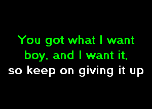 You got what I want

boy. and I want it,
so keep on giving it up