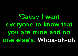 'Cause I want
everyone to know that

you are mine and no
one else's. Whoa-oh-oh