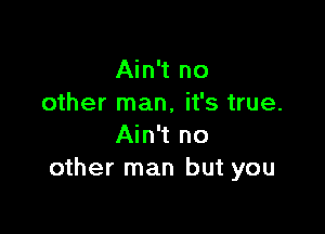 Ain't no
other man, it's true.

Ain't no
other man but you