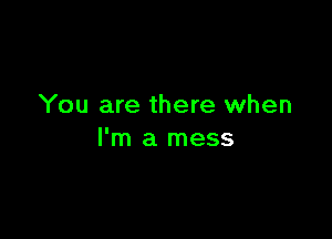 You are there when

I'm a mess