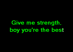 Give me strength,

boy you're the best