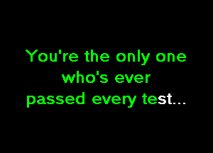 You're the only one

who's ever
passed every test...