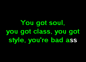 You got soul,

you got class, you got
style, you're bad ass