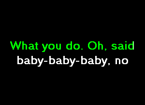 What you do. Oh, said

baby- baby- baby, no