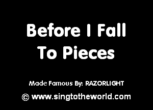 Befme ll Fallll
m Pieces

Made Famous Byz RAZORLIGHT

(c) www.singtotheworld.com