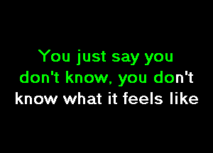 You just say you

don't know, you don't
know what it feels like