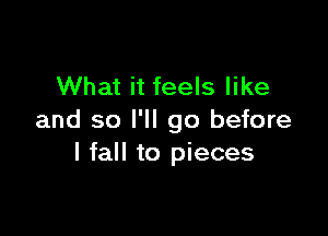 What it feels like

and so I'll go before
I fall to pieces