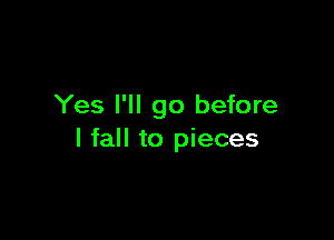 Yes I'll go before

I fall to pieces