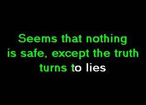 Seems that nothing

is safe, except the truth
turns to lies
