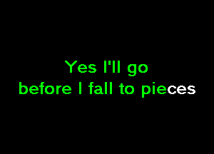 Yes I'll go

before I fall to pieces