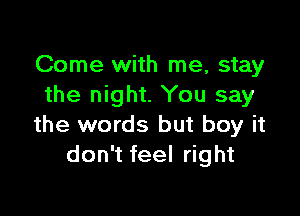 Come with me, stay
the night. You say

the words but boy it
don't feel right