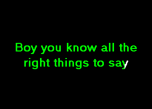 Boy you know all the

right things to say