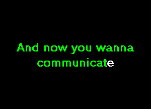 And now you wanna

communicate