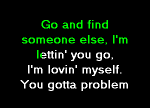 Go and find
someone else, I'm

lettin' you go.
I'm lovin' myself.
You gotta problem