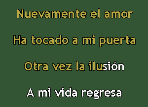 Nuevamente el amor
Ha tocado a mi puerta

Otra vez la ilusidn

A mi Vida regresa