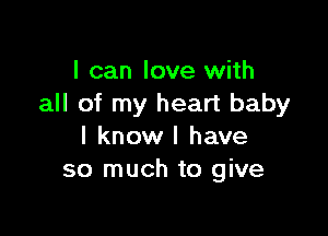 I can love with
all of my heart baby

I know I have
so much to give