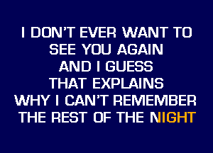 I DON'T EVER WANT TO
SEE YOU AGAIN
AND I GUESS
THAT EXPLAINS
WHY I CAN'T REMEMBER
THE REST OF THE NIGHT