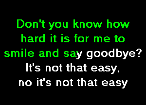 Don't you know how
hard it is for me to
smile and say goodbye?
It's not that easy,
no it's not that easy