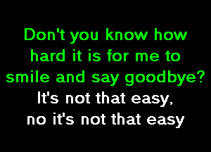Don't you know how
hard it is for me to
smile and say goodbye?
It's not that easy,
no it's not that easy