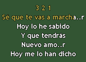 3 2 1
563 que te vas a marcha..
Hoy lo he sabido

Y que tendra's
Nuevo amo..r
Hoy me lo han dicho