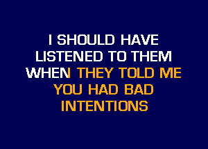 l SHOULD HAVE
LISTENED TO THEM
WHEN THEY TOLD ME
YOU HAD BAD
INTENTIONS

g