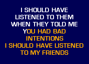 I SHOULD HAVE
LISTENED TO THEM
WHEN THEY TOLD ME
YOU HAD BAD
INTENTIONS
I SHOULD HAVE LISTENED
TO MY FRIENDS