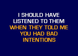 l SHOULD HAVE
LISTENED TO THEM
WHEN THEY TOLD ME
YOU HAD BAD
INTENTIONS

g