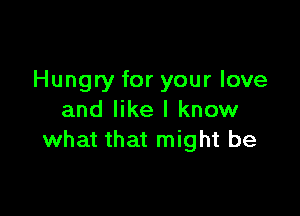 Hungry for your love

and like I know
what that might be