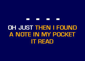 0H JUST THEN I FOUND

A NOTE IN MY POCKET
IT READ