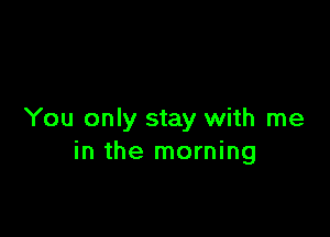 You only stay with me
in the morning