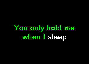 You only hold me

when I sleep